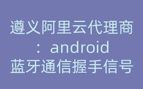 遵义阿里云代理商：android蓝牙通信握手信号