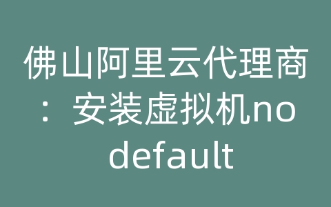 佛山阿里云代理商：安装虚拟机no default