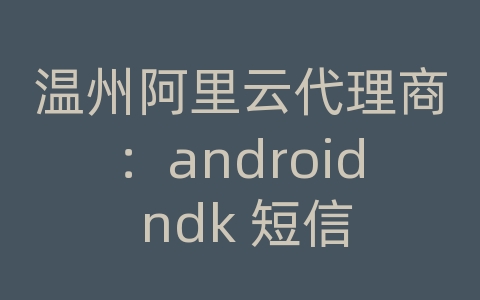 温州阿里云代理商：android ndk 短信