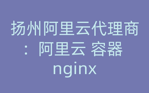 扬州阿里云代理商：阿里云 容器 nginx