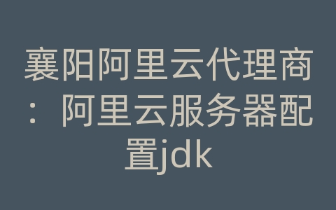 襄阳阿里云代理商：阿里云服务器配置jdk