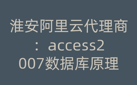 淮安阿里云代理商：access2007数据库原理技术与全程实例