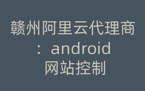 赣州阿里云代理商：android 网站控制