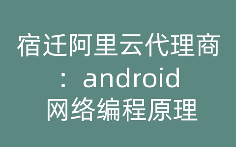 宿迁阿里云代理商：android 网络编程原理