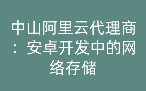 中山阿里云代理商：安卓开发中的网络存储