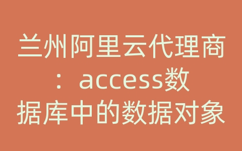 兰州阿里云代理商：access数据库中的数据对象有哪几种?各有什么作用?