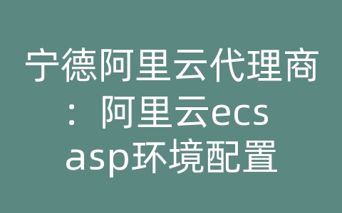 宁德阿里云代理商：阿里云ecs asp环境配置