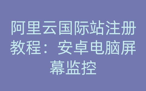 阿里云国际站注册教程：安卓电脑屏幕监控