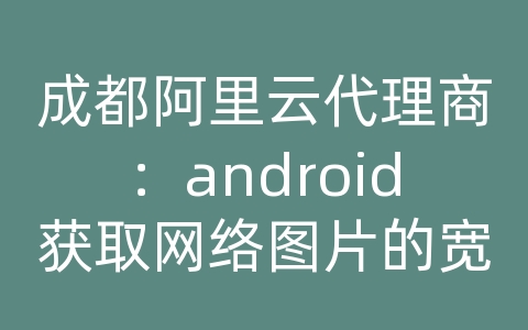 成都阿里云代理商：android获取网络图片的宽高