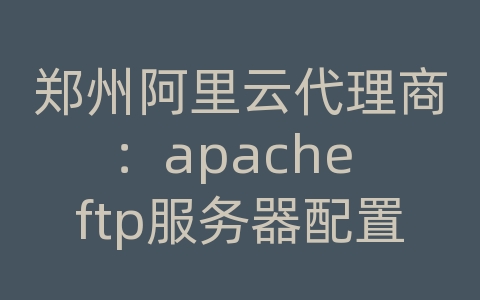 郑州阿里云代理商：apache ftp服务器配置