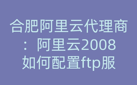 合肥阿里云代理商：阿里云2008如何配置ftp服务器配置