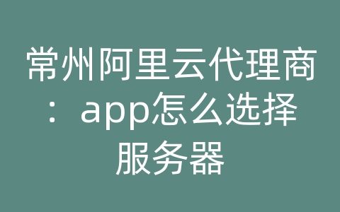 常州阿里云代理商：app怎么选择服务器