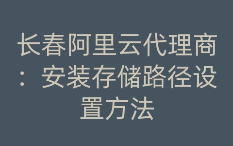 长春阿里云代理商：安装存储路径设置方法