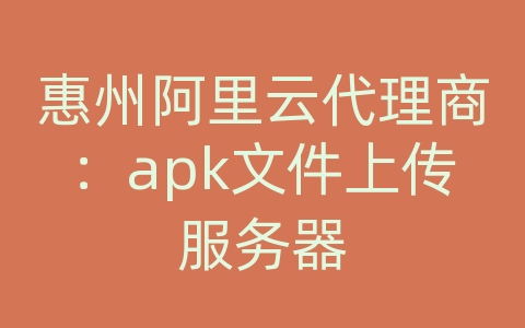 惠州阿里云代理商：apk文件上传服务器