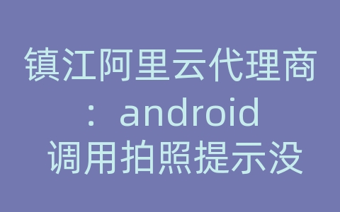 镇江阿里云代理商：android 调用拍照提示没有存储器