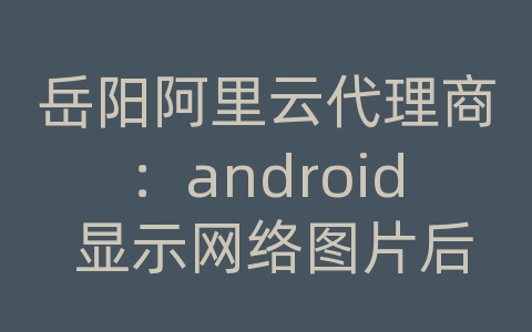 岳阳阿里云代理商：android 显示网络图片后程序死了