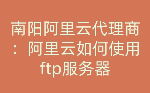 南阳阿里云代理商：阿里云如何使用ftp服务器