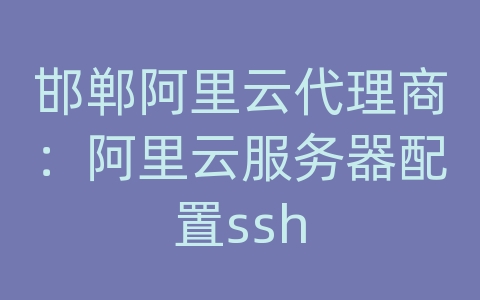 邯郸阿里云代理商：阿里云服务器配置ssh