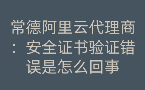 常德阿里云代理商：安全证书验证错误是怎么回事