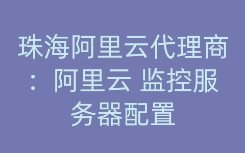 珠海阿里云代理商：阿里云 监控服务器配置