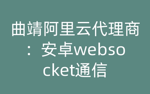 曲靖阿里云代理商：安卓websocket通信