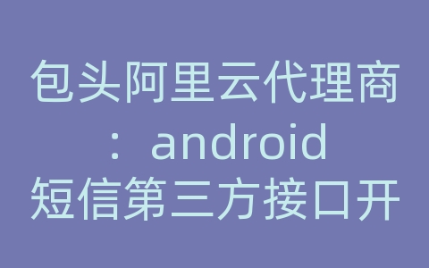 包头阿里云代理商：android短信第三方接口开发