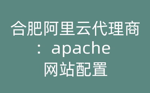 合肥阿里云代理商：apache 网站配置