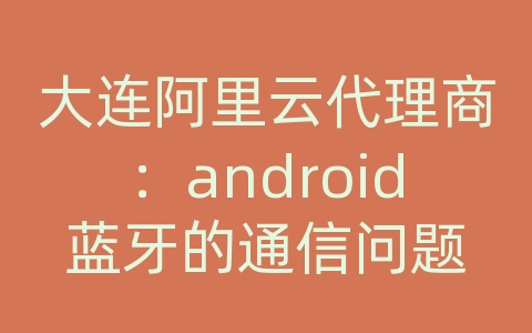 大连阿里云代理商：android蓝牙的通信问题