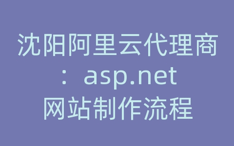 沈阳阿里云代理商：asp.net网站制作流程