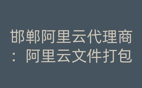 邯郸阿里云代理商：阿里云文件打包