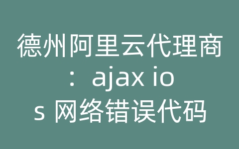 德州阿里云代理商：ajax ios 网络错误代码