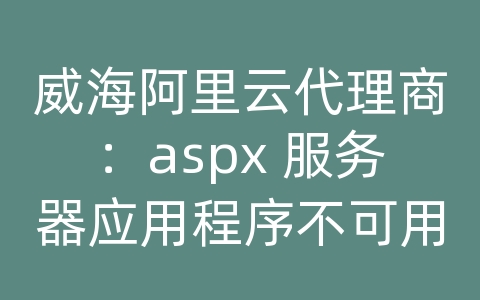 威海阿里云代理商：aspx 服务器应用程序不可用