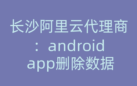 长沙阿里云代理商：android app删除数据库文件夹里