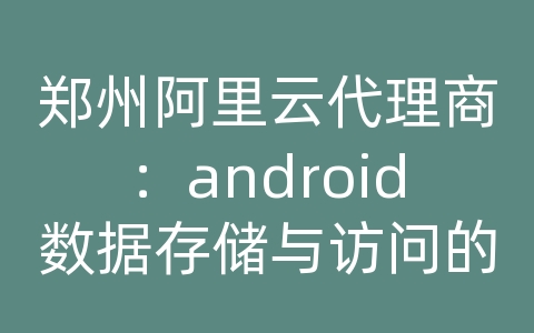 郑州阿里云代理商：android数据存储与访问的方式