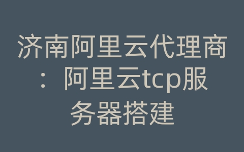 济南阿里云代理商：阿里云tcp服务器搭建