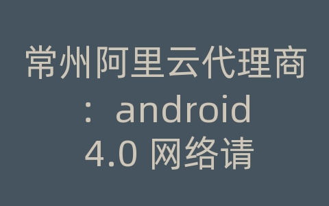 常州阿里云代理商：android 4.0 网络请求