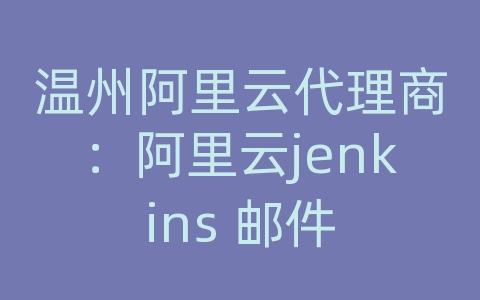 温州阿里云代理商：阿里云jenkins 邮件