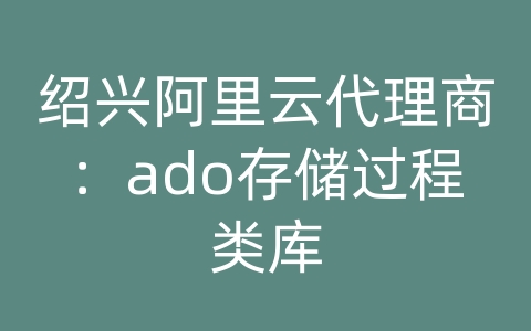 绍兴阿里云代理商：ado存储过程类库