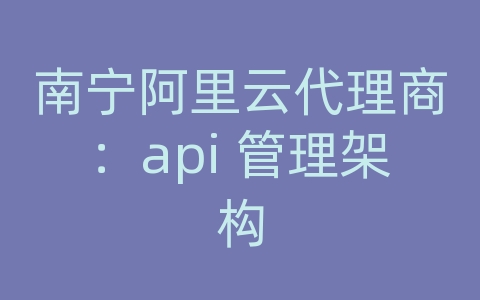 南宁阿里云代理商：api 管理架构