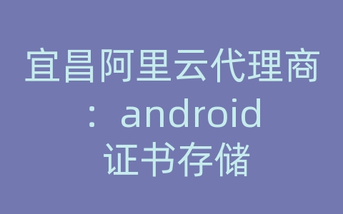 宜昌阿里云代理商：android 证书存储