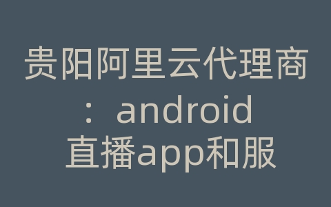 贵阳阿里云代理商：android 直播app和服务器搭建