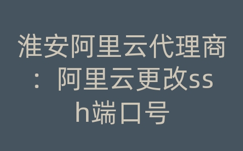 淮安阿里云代理商：阿里云更改ssh端口号