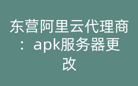 东营阿里云代理商：apk服务器更改