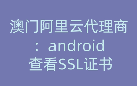 澳门阿里云代理商：android 查看SSL证书