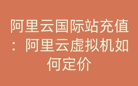 阿里云国际站充值：阿里云虚拟机如何定价