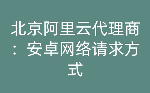 北京阿里云代理商：安卓网络请求方式