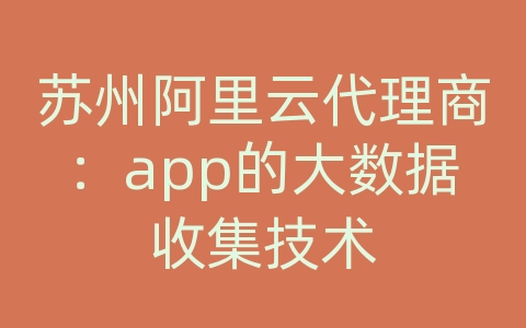 苏州阿里云代理商：app的大数据收集技术