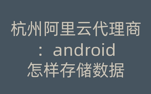 杭州阿里云代理商：android怎样存储数据