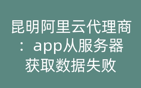 昆明阿里云代理商：app从服务器获取数据失败