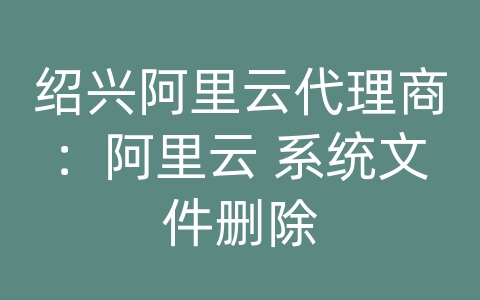 绍兴阿里云代理商：阿里云 系统文件删除